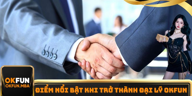 Những điểm nổi bật khi trở thành đại lý OKFUN chính thức Những điểm nổi bật khi trở thành đại lý OKFUN chính thức
