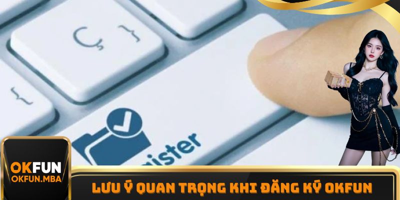 Những lưu ý vô cùng quan trọng khi tiến hành đăng ký OKFUN Những lưu ý vô cùng quan trọng khi tiến hành đăng ký OKFUN