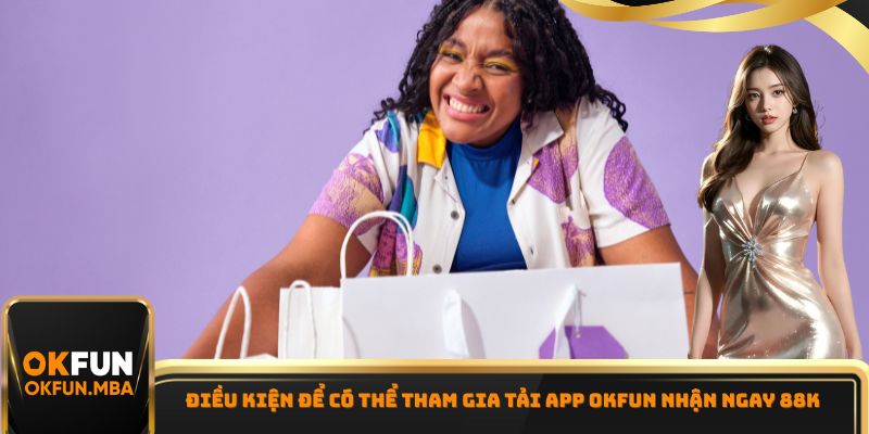 Điều kiện để có thể tham gia tải App OKFUN nhận ngay 88K
