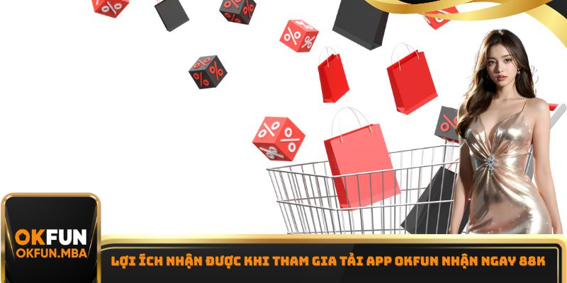 Lợi ích nhận được khi tham gia tải App OKFUN nhận ngay 88K