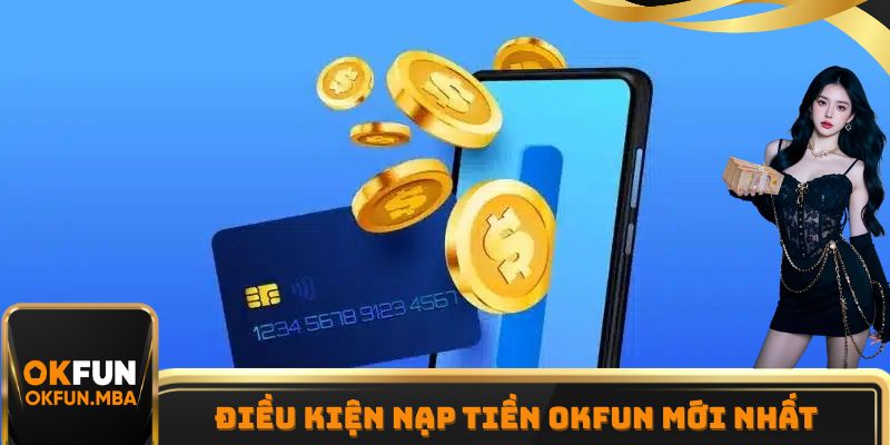 Điều kiện nạp tiền OKFUN được cập nhật mới nhất năm 2025