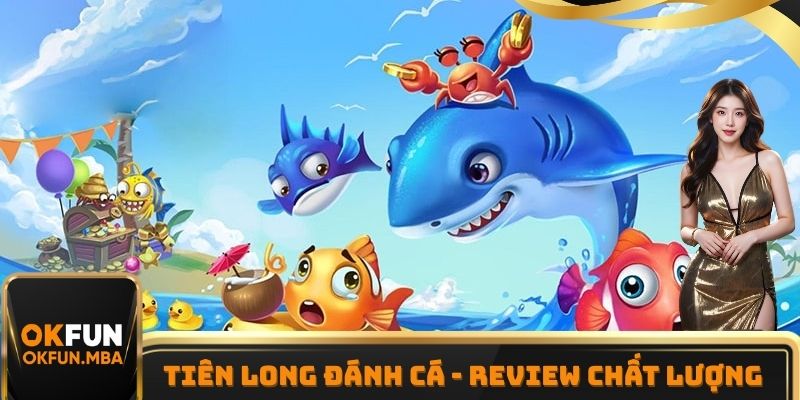 Tiên Long Đánh Cá - Review Chất Lượng Thực Tế Tại OKFUN