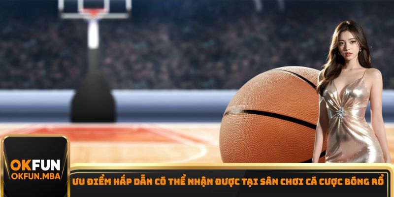 Ưu điểm hấp dẫn có thể nhận được tại sân chơi cá cược bóng rổ